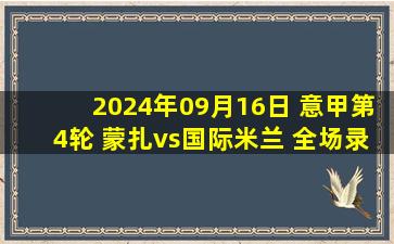 2024年09月16日 意甲第4轮 蒙扎vs国际米兰 全场录像